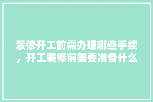 装修开工前需办理哪些手续，开工装修前需要准备什么东西。 装修开工前需办理哪些手续，开工装修前需要准备什么东西。 装修知识