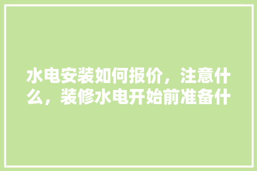 水电安装如何报价，注意什么，装修水电开始前准备什么东西。 水电安装如何报价，注意什么，装修水电开始前准备什么东西。 装修知识