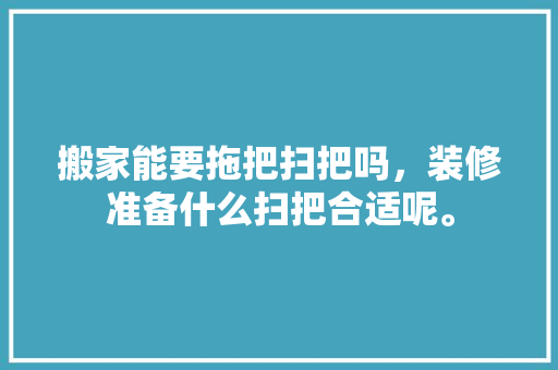 搬家能要拖把扫把吗，装修准备什么扫把合适呢。 搬家能要拖把扫把吗，装修准备什么扫把合适呢。 家居设计