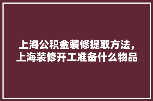 上海公积金装修提取方法，上海装修开工准备什么物品。 上海公积金装修提取方法，上海装修开工准备什么物品。 二手房