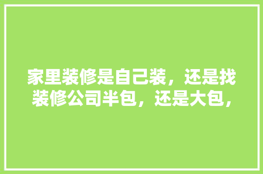 家里装修是自己装，还是找装修公司半包，还是大包，家装自己装修需要准备什么材料呢。 家里装修是自己装，还是找装修公司半包，还是大包，家装自己装修需要准备什么材料呢。 二手房