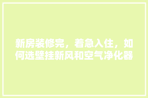 新房装修完，着急入住，如何选壁挂新风和空气净化器，新房装修准备什么用品比较好。 新房装修完，着急入住，如何选壁挂新风和空气净化器，新房装修准备什么用品比较好。 家居设计