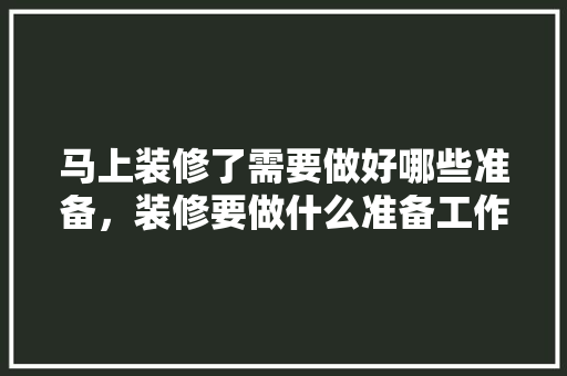 马上装修了需要做好哪些准备，装修要做什么准备工作。 马上装修了需要做好哪些准备，装修要做什么准备工作。 家居装饰