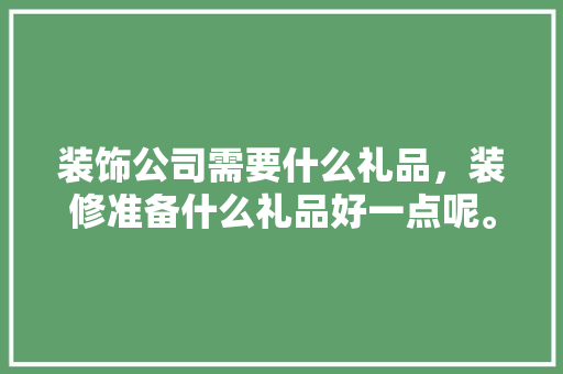装饰公司需要什么礼品，装修准备什么礼品好一点呢。 装饰公司需要什么礼品，装修准备什么礼品好一点呢。 二手房