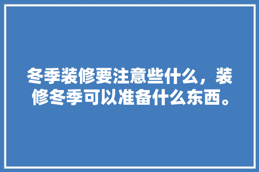 冬季装修要注意些什么，装修冬季可以准备什么东西。 冬季装修要注意些什么，装修冬季可以准备什么东西。 家居装饰