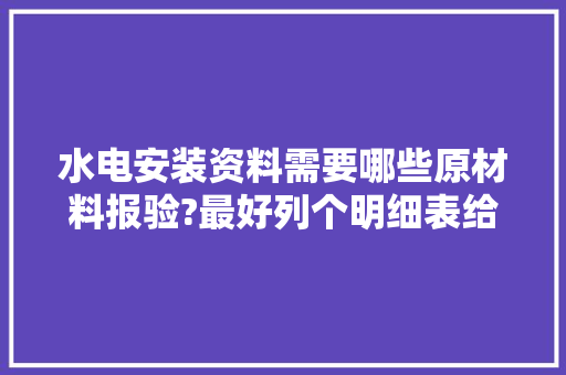 水电安装资料需要哪些原材料报验?最好列个明细表给我，装修水电材料准备什么材料好。 水电安装资料需要哪些原材料报验?最好列个明细表给我，装修水电材料准备什么材料好。 二手房