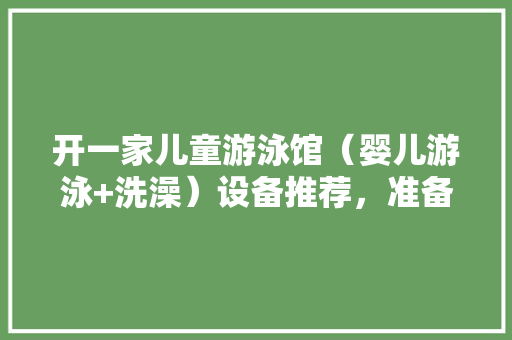 开一家儿童游泳馆（婴儿游泳+洗澡）设备推荐，准备装修的游泳馆叫什么名字。 开一家儿童游泳馆（婴儿游泳+洗澡）设备推荐，准备装修的游泳馆叫什么名字。 装修知识