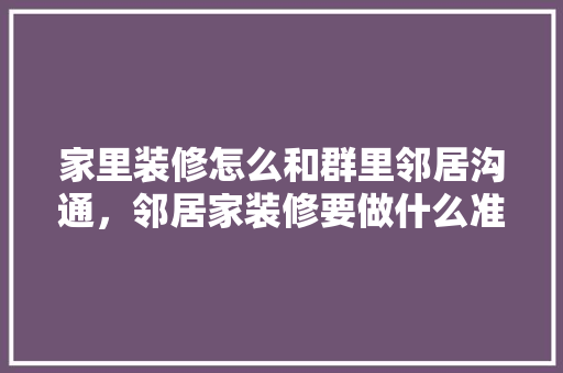 家里装修怎么和群里邻居沟通，邻居家装修要做什么准备工作。 家里装修怎么和群里邻居沟通，邻居家装修要做什么准备工作。 二手房