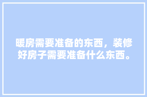 暖房需要准备的东西，装修好房子需要准备什么东西。 暖房需要准备的东西，装修好房子需要准备什么东西。 家居设计