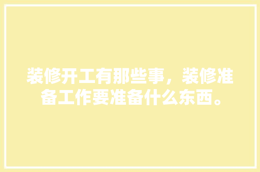 装修开工有那些事，装修准备工作要准备什么东西。 装修开工有那些事，装修准备工作要准备什么东西。 买房须知
