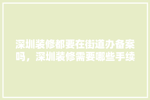深圳装修都要在街道办备案吗，深圳装修需要哪些手续。 深圳装修都要在街道办备案吗，深圳装修需要哪些手续。 买房须知