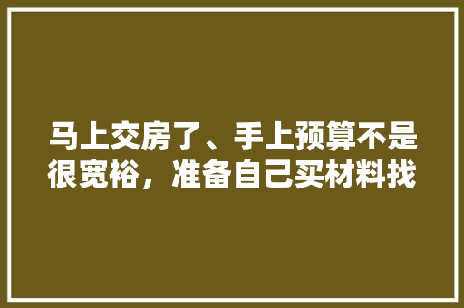 马上交房了、手上预算不是很宽裕，准备自己买材料找人装修，装修是怎么样一个流程呢，装修钱要准备什么材料的东西。 马上交房了、手上预算不是很宽裕，准备自己买材料找人装修，装修是怎么样一个流程呢，装修钱要准备什么材料的东西。 家居设计