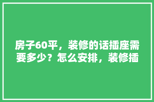 房子60平，装修的话插座需要多少？怎么安排，装修插座需要准备什么材料。 房子60平，装修的话插座需要多少？怎么安排，装修插座需要准备什么材料。 家居设计
