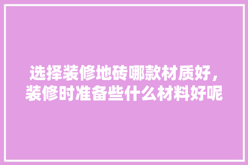 选择装修地砖哪款材质好，装修时准备些什么材料好呢。 选择装修地砖哪款材质好，装修时准备些什么材料好呢。 买房须知