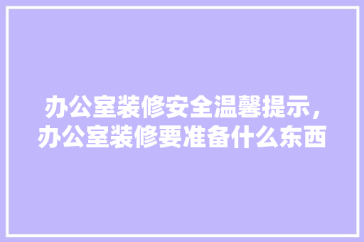 办公室装修安全温馨提示，办公室装修要准备什么东西。 办公室装修安全温馨提示，办公室装修要准备什么东西。 家居装饰