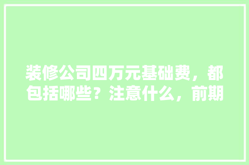 装修公司四万元基础费，都包括哪些？注意什么，前期装修要准备什么东西。 装修公司四万元基础费，都包括哪些？注意什么，前期装修要准备什么东西。 买房须知