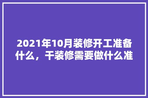 2021年10月装修开工准备什么，干装修需要做什么准备工作。 2021年10月装修开工准备什么，干装修需要做什么准备工作。 家居装饰