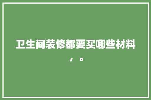卫生间装修都要买哪些材料，。 卫生间装修都要买哪些材料，。 家居装饰