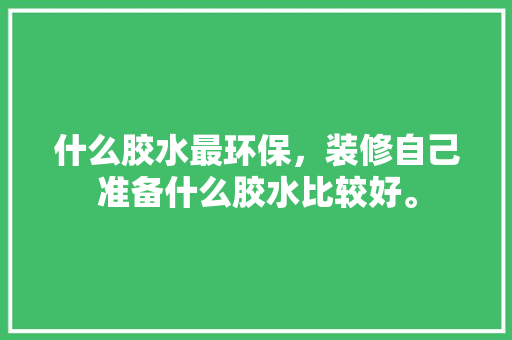 什么胶水最环保，装修自己准备什么胶水比较好。 什么胶水最环保，装修自己准备什么胶水比较好。 装修知识