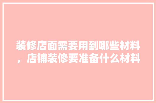 装修店面需要用到哪些材料，店铺装修要准备什么材料呢。 装修店面需要用到哪些材料，店铺装修要准备什么材料呢。 家居设计