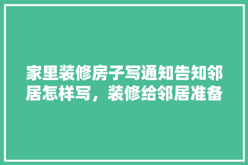 家里装修房子写通知告知邻居怎样写，装修给邻居准备点什么东西。 家里装修房子写通知告知邻居怎样写，装修给邻居准备点什么东西。 家居装饰
