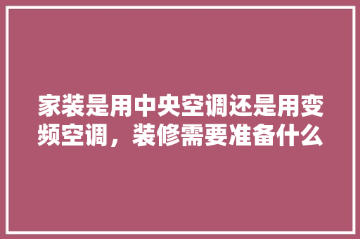 家装是用中央空调还是用变频空调，装修需要准备什么家具呢。 家装是用中央空调还是用变频空调，装修需要准备什么家具呢。 买房须知