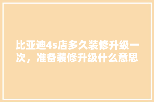 比亚迪4s店多久装修升级一次，准备装修升级什么意思啊。 比亚迪4s店多久装修升级一次，准备装修升级什么意思啊。 家居设计