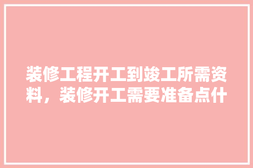 装修工程开工到竣工所需资料，装修开工需要准备点什么东西。 装修工程开工到竣工所需资料，装修开工需要准备点什么东西。 二手房