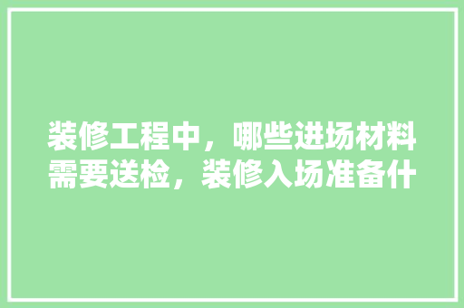 装修工程中，哪些进场材料需要送检，装修入场准备什么给工人。 装修工程中，哪些进场材料需要送检，装修入场准备什么给工人。 装修知识