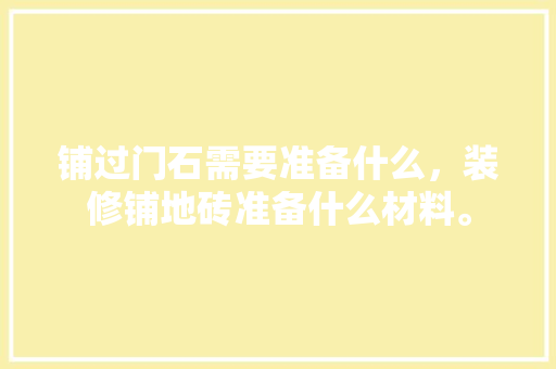 铺过门石需要准备什么，装修铺地砖准备什么材料。 铺过门石需要准备什么，装修铺地砖准备什么材料。 二手房