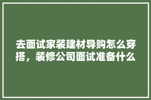 去面试家装建材导购怎么穿搭，装修公司面试准备什么材料。 去面试家装建材导购怎么穿搭，装修公司面试准备什么材料。 家居装饰