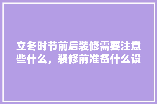 立冬时节前后装修需要注意些什么，装修前准备什么设备好。 立冬时节前后装修需要注意些什么，装修前准备什么设备好。 家居设计