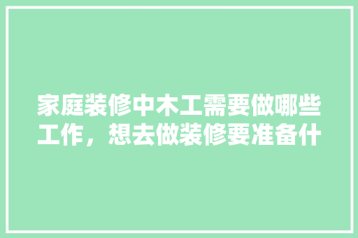 家庭装修中木工需要做哪些工作，想去做装修要准备什么东西。 家庭装修中木工需要做哪些工作，想去做装修要准备什么东西。 家居设计