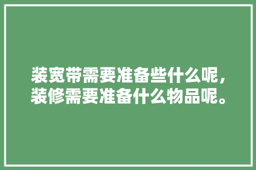 装宽带需要准备些什么呢，装修需要准备什么物品呢。 装宽带需要准备些什么呢，装修需要准备什么物品呢。 买房须知