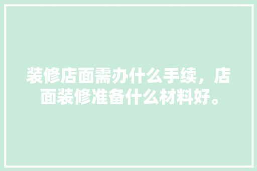 装修店面需办什么手续，店面装修准备什么材料好。 装修店面需办什么手续，店面装修准备什么材料好。 家居装饰