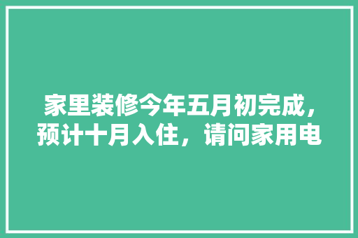 家里装修今年五月初完成，预计十月入住，请问家用电器什么时候购买安装合适，装修前电器准备什么工作好。 家里装修今年五月初完成，预计十月入住，请问家用电器什么时候购买安装合适，装修前电器准备什么工作好。 装修知识