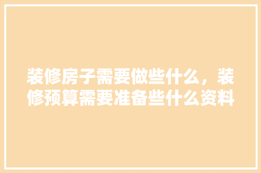 装修房子需要做些什么，装修预算需要准备些什么资料。 装修房子需要做些什么，装修预算需要准备些什么资料。 买房须知