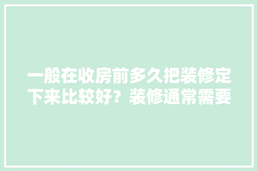 一般在收房前多久把装修定下来比较好？装修通常需要多长时间，装修前应该准备好什么东西。 一般在收房前多久把装修定下来比较好？装修通常需要多长时间，装修前应该准备好什么东西。 家居设计