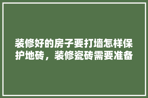 装修好的房子要打墙怎样保护地砖，装修瓷砖需要准备什么材料。 装修好的房子要打墙怎样保护地砖，装修瓷砖需要准备什么材料。 装修知识