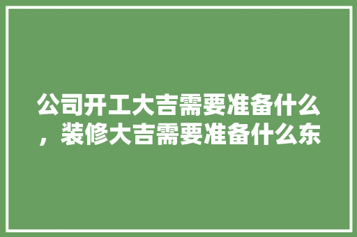 公司开工大吉需要准备什么，装修大吉需要准备什么东西。 公司开工大吉需要准备什么，装修大吉需要准备什么东西。 买房须知