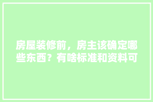 房屋装修前，房主该确定哪些东西？有啥标准和资料可供参考的，装修应准备好什么资料和材料。 房屋装修前，房主该确定哪些东西？有啥标准和资料可供参考的，装修应准备好什么资料和材料。 装修知识