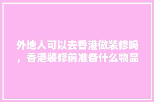 外地人可以去香港做装修吗，香港装修前准备什么物品呢。 外地人可以去香港做装修吗，香港装修前准备什么物品呢。 家居设计