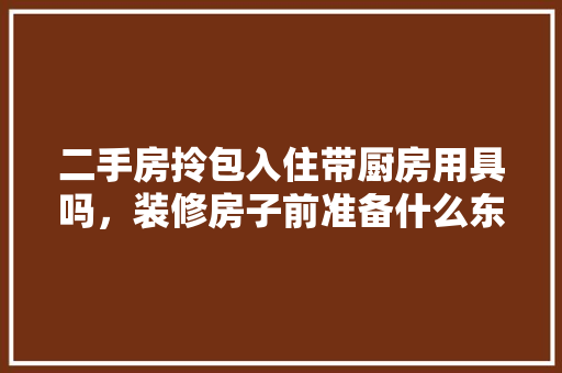 二手房拎包入住带厨房用具吗，装修房子前准备什么东西好。 二手房拎包入住带厨房用具吗，装修房子前准备什么东西好。 装修知识