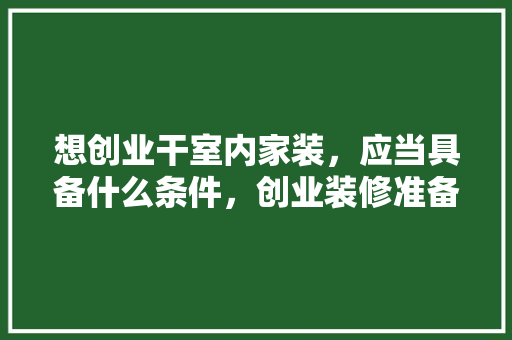 想创业干室内家装，应当具备什么条件，创业装修准备什么材料好。 想创业干室内家装，应当具备什么条件，创业装修准备什么材料好。 买房须知
