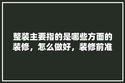 整装主要指的是哪些方面的装修，怎么做好，装修前准备套装是什么意思。 整装主要指的是哪些方面的装修，怎么做好，装修前准备套装是什么意思。 家居装饰