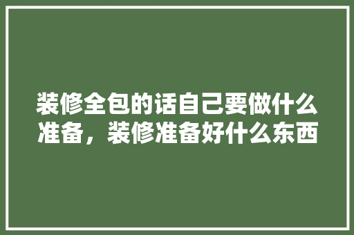 装修全包的话自己要做什么准备，装修准备好什么东西最好呢。 装修全包的话自己要做什么准备，装修准备好什么东西最好呢。 家居装饰