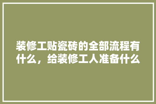 装修工贴瓷砖的全部流程有什么，给装修工人准备什么手续呢。 装修工贴瓷砖的全部流程有什么，给装修工人准备什么手续呢。 装修知识