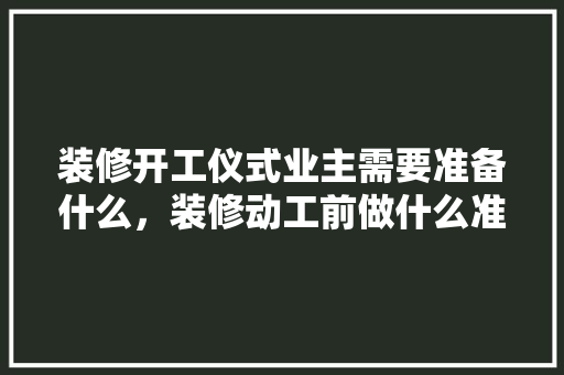 装修开工仪式业主需要准备什么，装修动工前做什么准备呢视频。 装修开工仪式业主需要准备什么，装修动工前做什么准备呢视频。 家居设计
