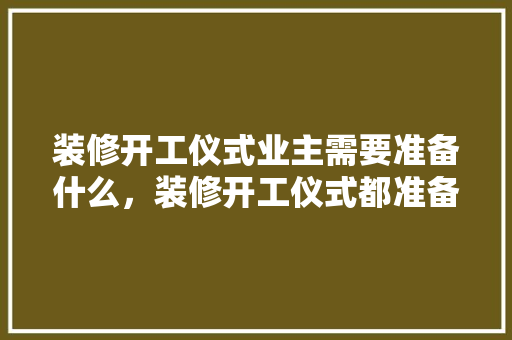 装修开工仪式业主需要准备什么，装修开工仪式都准备什么物品。 装修开工仪式业主需要准备什么，装修开工仪式都准备什么物品。 买房须知