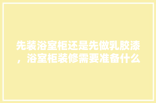 先装浴室柜还是先做乳胶漆，浴室柜装修需要准备什么东西。 先装浴室柜还是先做乳胶漆，浴室柜装修需要准备什么东西。 家居设计